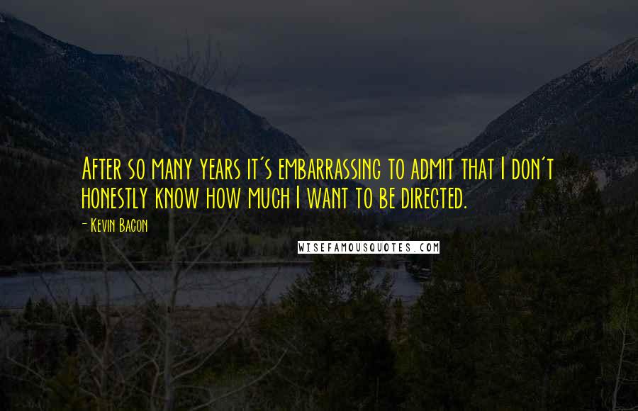 Kevin Bacon Quotes: After so many years it's embarrassing to admit that I don't honestly know how much I want to be directed.