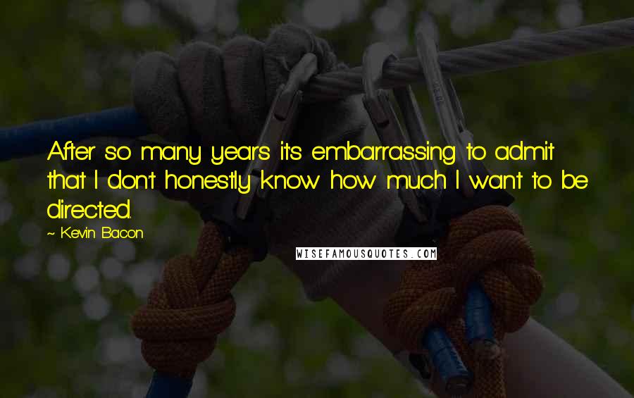 Kevin Bacon Quotes: After so many years it's embarrassing to admit that I don't honestly know how much I want to be directed.