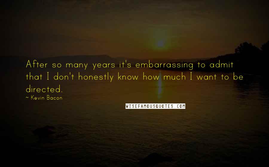 Kevin Bacon Quotes: After so many years it's embarrassing to admit that I don't honestly know how much I want to be directed.