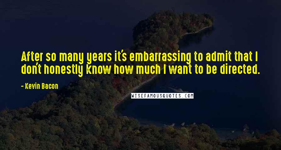 Kevin Bacon Quotes: After so many years it's embarrassing to admit that I don't honestly know how much I want to be directed.