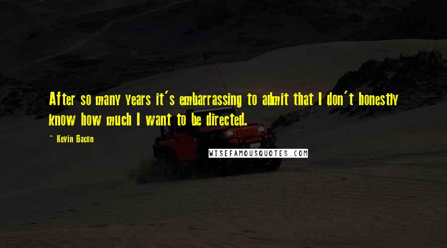 Kevin Bacon Quotes: After so many years it's embarrassing to admit that I don't honestly know how much I want to be directed.