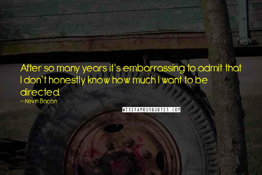 Kevin Bacon Quotes: After so many years it's embarrassing to admit that I don't honestly know how much I want to be directed.