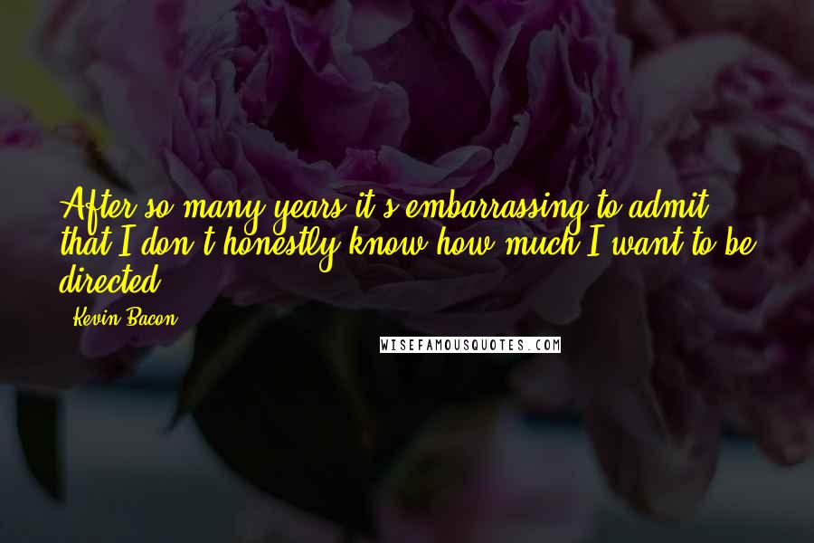 Kevin Bacon Quotes: After so many years it's embarrassing to admit that I don't honestly know how much I want to be directed.