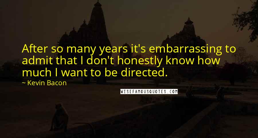 Kevin Bacon Quotes: After so many years it's embarrassing to admit that I don't honestly know how much I want to be directed.