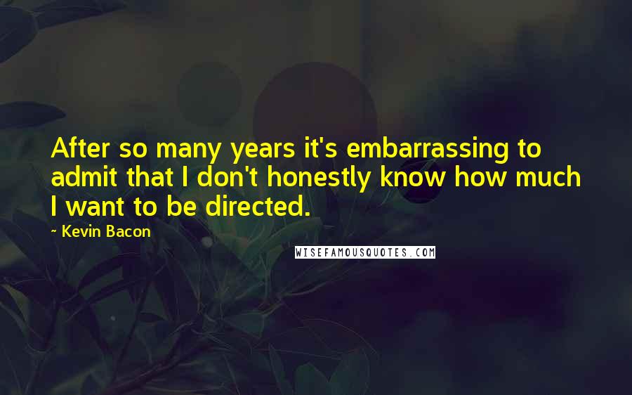 Kevin Bacon Quotes: After so many years it's embarrassing to admit that I don't honestly know how much I want to be directed.