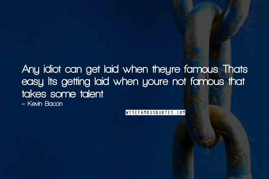 Kevin Bacon Quotes: Any idiot can get laid when they're famous. That's easy. It's getting laid when you're not famous that takes some talent.