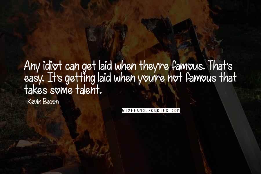 Kevin Bacon Quotes: Any idiot can get laid when they're famous. That's easy. It's getting laid when you're not famous that takes some talent.