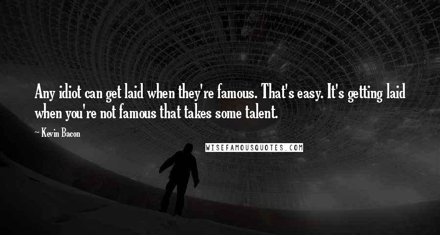 Kevin Bacon Quotes: Any idiot can get laid when they're famous. That's easy. It's getting laid when you're not famous that takes some talent.