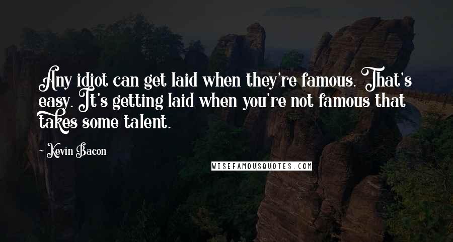 Kevin Bacon Quotes: Any idiot can get laid when they're famous. That's easy. It's getting laid when you're not famous that takes some talent.