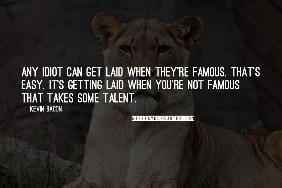 Kevin Bacon Quotes: Any idiot can get laid when they're famous. That's easy. It's getting laid when you're not famous that takes some talent.
