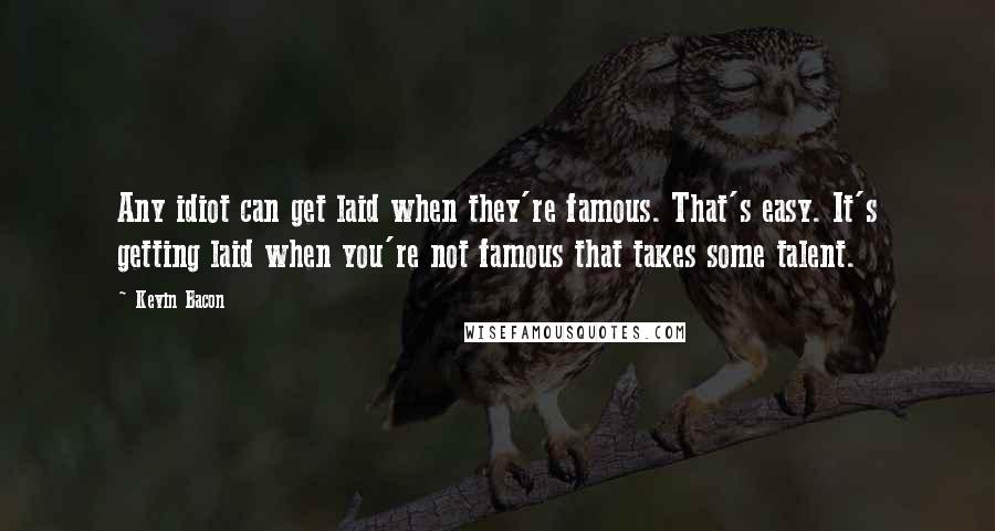 Kevin Bacon Quotes: Any idiot can get laid when they're famous. That's easy. It's getting laid when you're not famous that takes some talent.