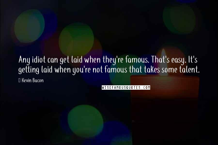 Kevin Bacon Quotes: Any idiot can get laid when they're famous. That's easy. It's getting laid when you're not famous that takes some talent.