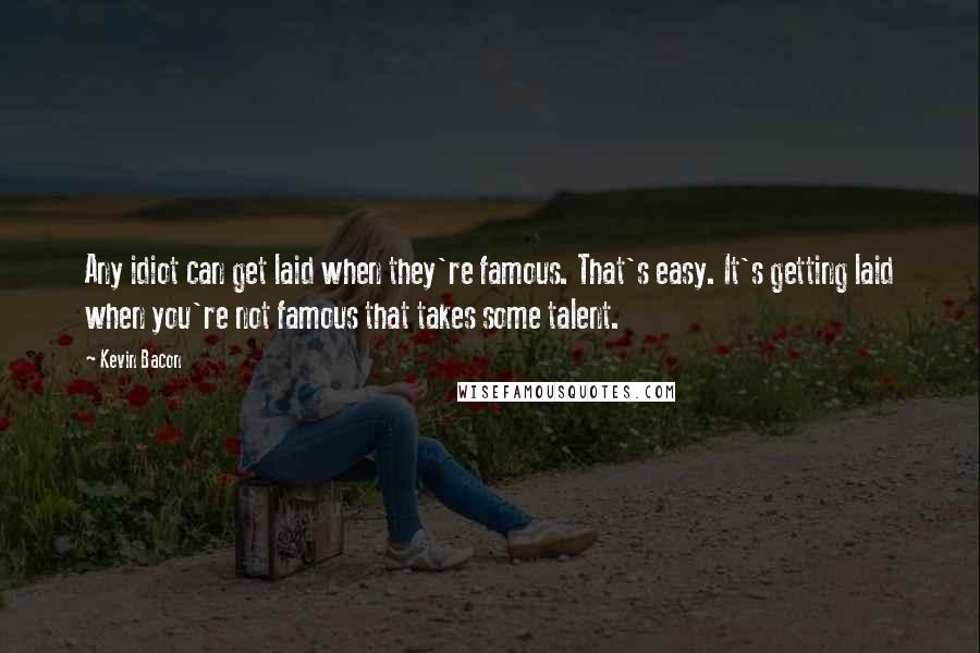 Kevin Bacon Quotes: Any idiot can get laid when they're famous. That's easy. It's getting laid when you're not famous that takes some talent.