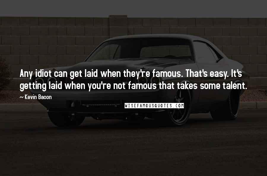 Kevin Bacon Quotes: Any idiot can get laid when they're famous. That's easy. It's getting laid when you're not famous that takes some talent.