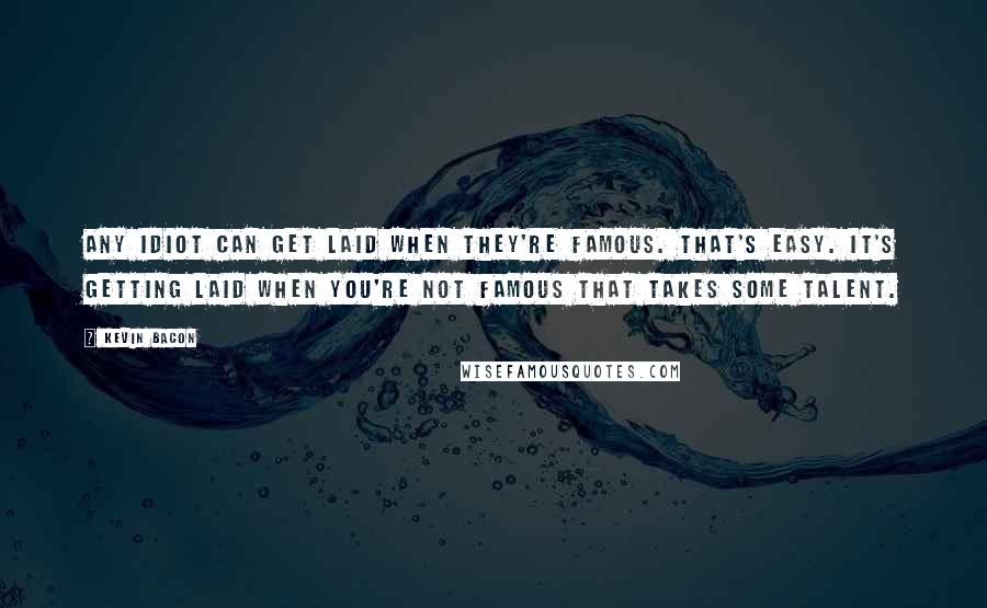 Kevin Bacon Quotes: Any idiot can get laid when they're famous. That's easy. It's getting laid when you're not famous that takes some talent.