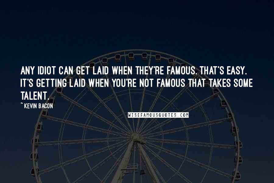 Kevin Bacon Quotes: Any idiot can get laid when they're famous. That's easy. It's getting laid when you're not famous that takes some talent.