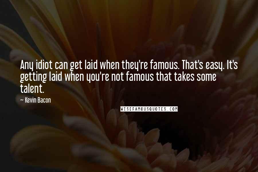 Kevin Bacon Quotes: Any idiot can get laid when they're famous. That's easy. It's getting laid when you're not famous that takes some talent.