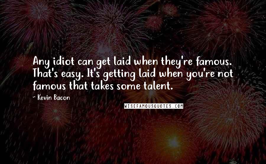 Kevin Bacon Quotes: Any idiot can get laid when they're famous. That's easy. It's getting laid when you're not famous that takes some talent.