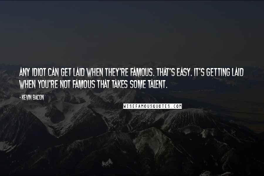 Kevin Bacon Quotes: Any idiot can get laid when they're famous. That's easy. It's getting laid when you're not famous that takes some talent.