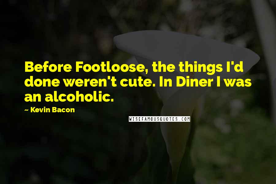 Kevin Bacon Quotes: Before Footloose, the things I'd done weren't cute. In Diner I was an alcoholic.
