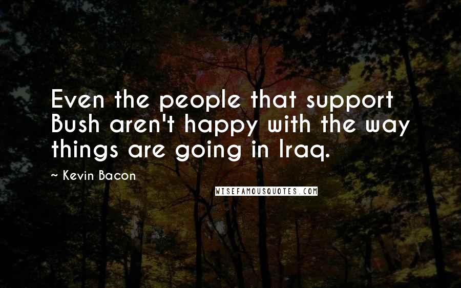 Kevin Bacon Quotes: Even the people that support Bush aren't happy with the way things are going in Iraq.