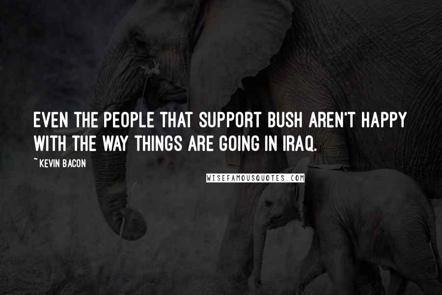 Kevin Bacon Quotes: Even the people that support Bush aren't happy with the way things are going in Iraq.