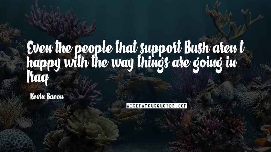 Kevin Bacon Quotes: Even the people that support Bush aren't happy with the way things are going in Iraq.