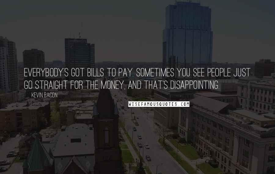 Kevin Bacon Quotes: Everybody's got bills to pay. Sometimes you see people just go straight for the money, and that's disappointing.