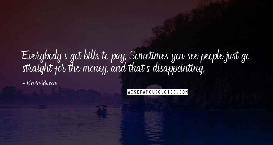 Kevin Bacon Quotes: Everybody's got bills to pay. Sometimes you see people just go straight for the money, and that's disappointing.