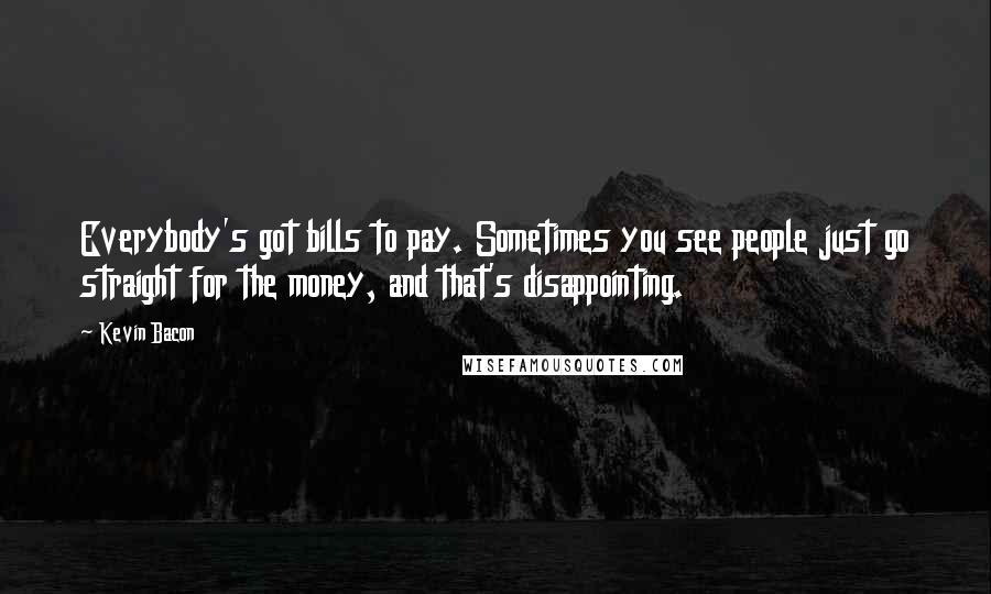 Kevin Bacon Quotes: Everybody's got bills to pay. Sometimes you see people just go straight for the money, and that's disappointing.