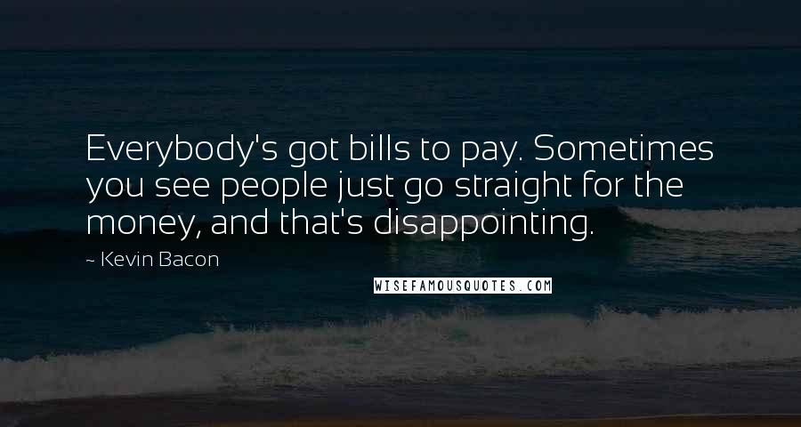 Kevin Bacon Quotes: Everybody's got bills to pay. Sometimes you see people just go straight for the money, and that's disappointing.