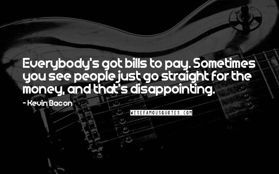 Kevin Bacon Quotes: Everybody's got bills to pay. Sometimes you see people just go straight for the money, and that's disappointing.