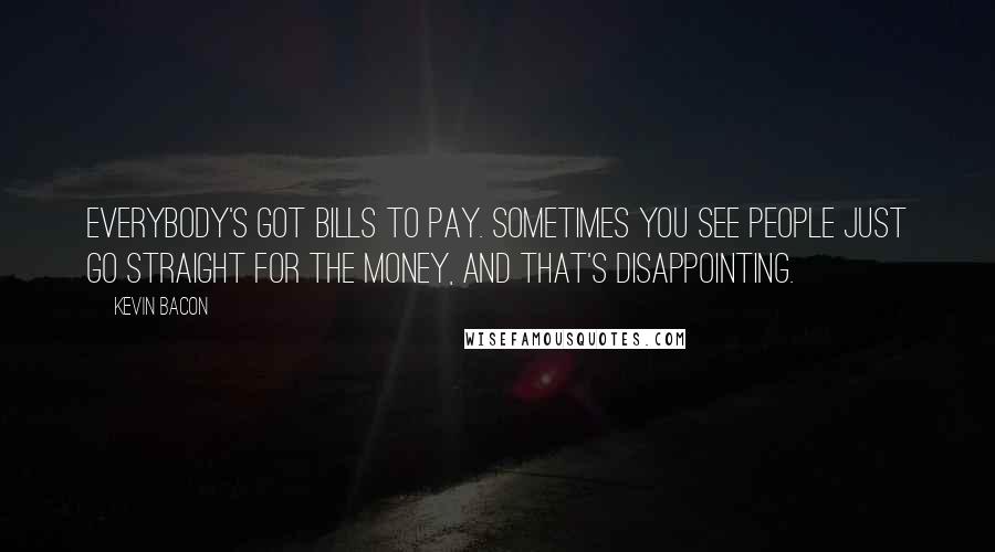 Kevin Bacon Quotes: Everybody's got bills to pay. Sometimes you see people just go straight for the money, and that's disappointing.