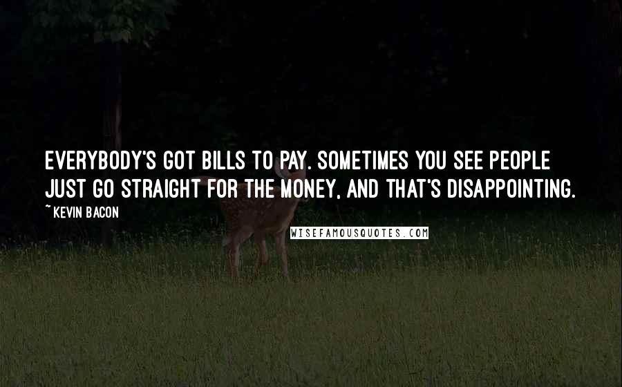 Kevin Bacon Quotes: Everybody's got bills to pay. Sometimes you see people just go straight for the money, and that's disappointing.