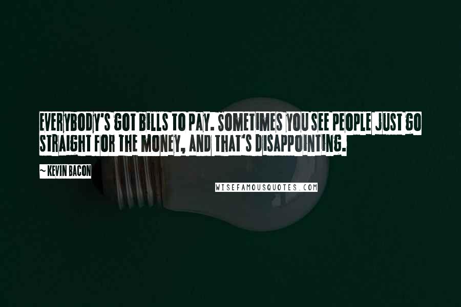 Kevin Bacon Quotes: Everybody's got bills to pay. Sometimes you see people just go straight for the money, and that's disappointing.