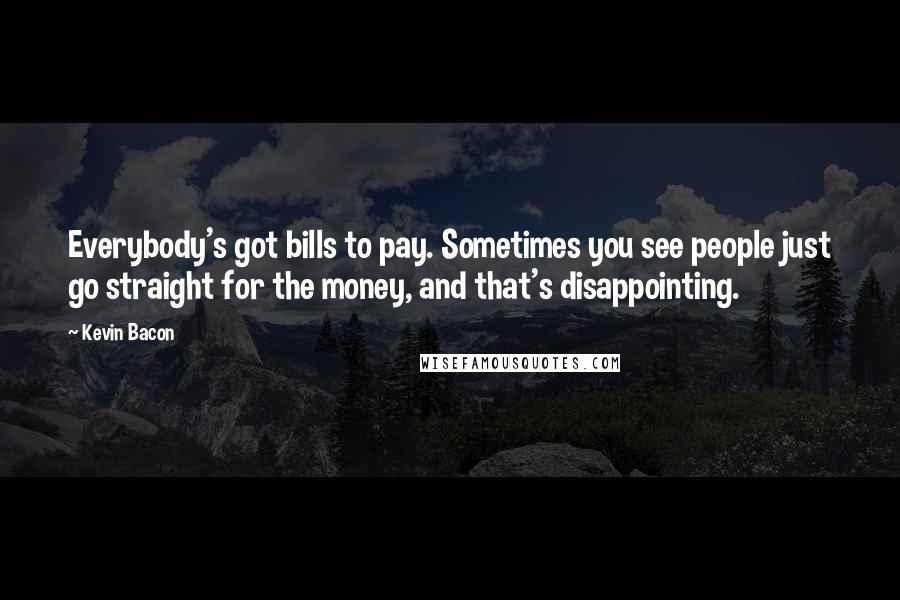 Kevin Bacon Quotes: Everybody's got bills to pay. Sometimes you see people just go straight for the money, and that's disappointing.