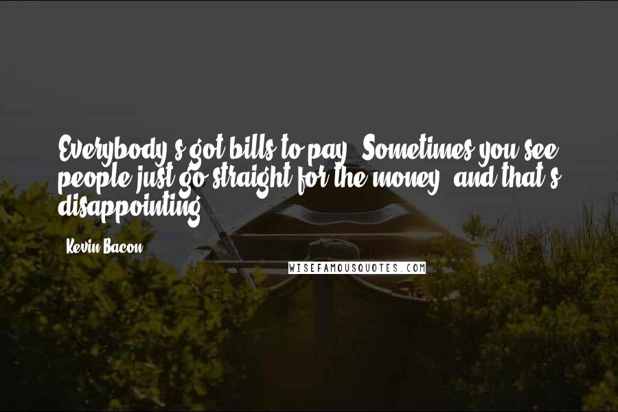 Kevin Bacon Quotes: Everybody's got bills to pay. Sometimes you see people just go straight for the money, and that's disappointing.