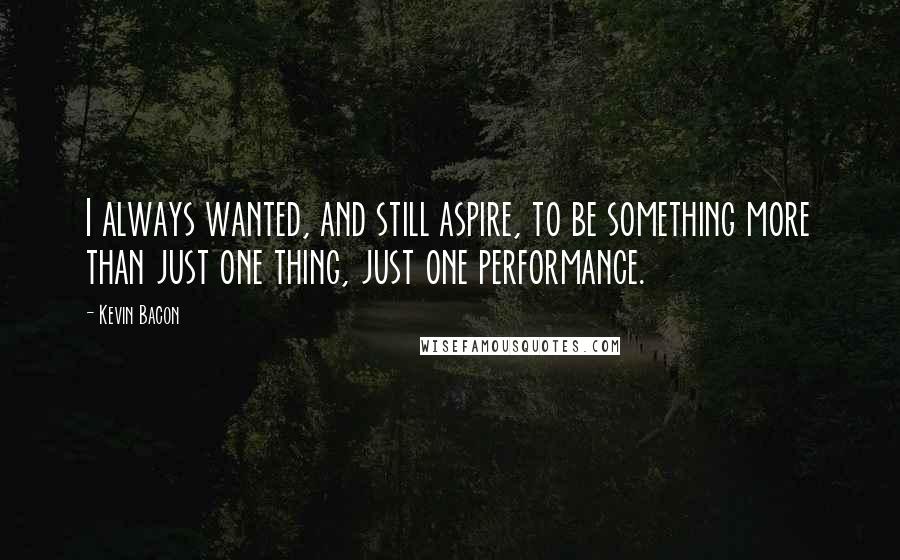 Kevin Bacon Quotes: I always wanted, and still aspire, to be something more than just one thing, just one performance.