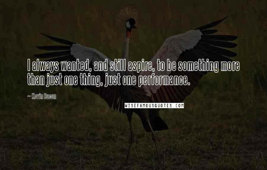 Kevin Bacon Quotes: I always wanted, and still aspire, to be something more than just one thing, just one performance.