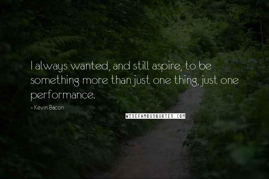Kevin Bacon Quotes: I always wanted, and still aspire, to be something more than just one thing, just one performance.