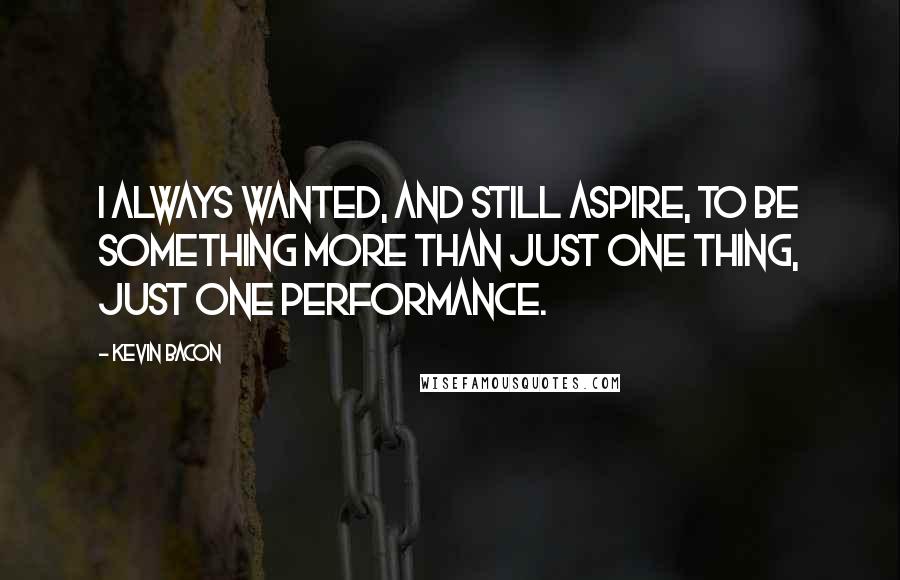 Kevin Bacon Quotes: I always wanted, and still aspire, to be something more than just one thing, just one performance.