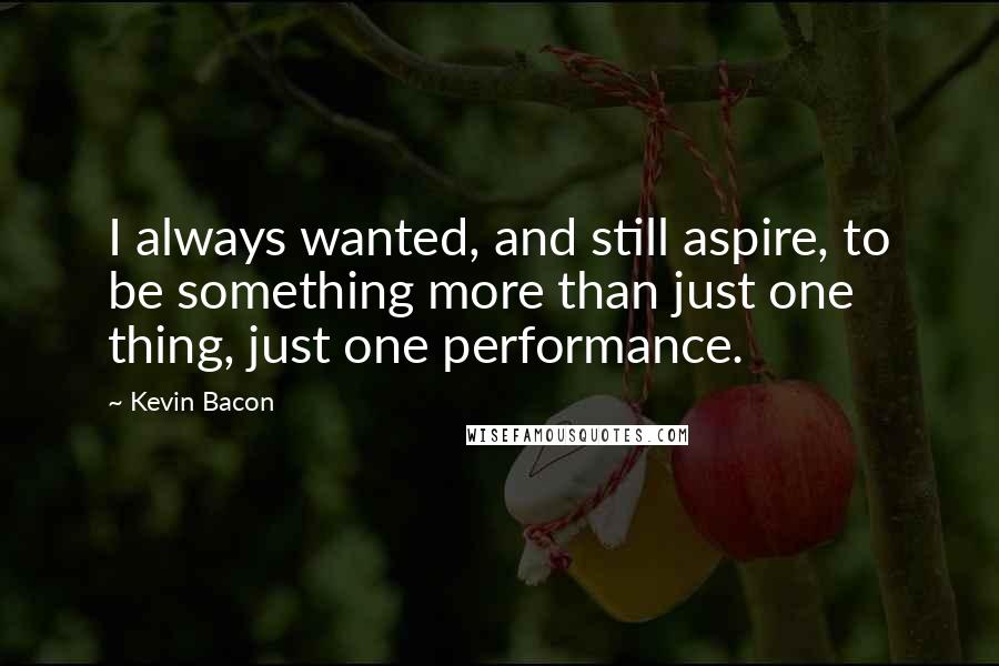 Kevin Bacon Quotes: I always wanted, and still aspire, to be something more than just one thing, just one performance.