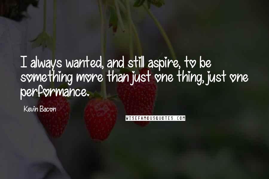 Kevin Bacon Quotes: I always wanted, and still aspire, to be something more than just one thing, just one performance.
