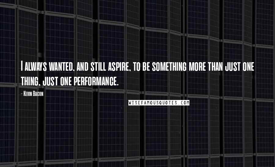 Kevin Bacon Quotes: I always wanted, and still aspire, to be something more than just one thing, just one performance.