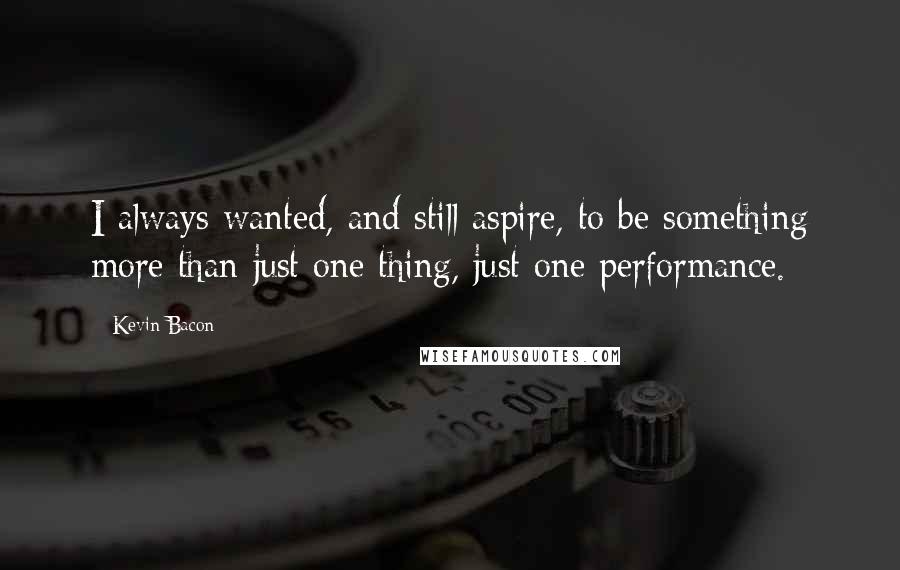 Kevin Bacon Quotes: I always wanted, and still aspire, to be something more than just one thing, just one performance.