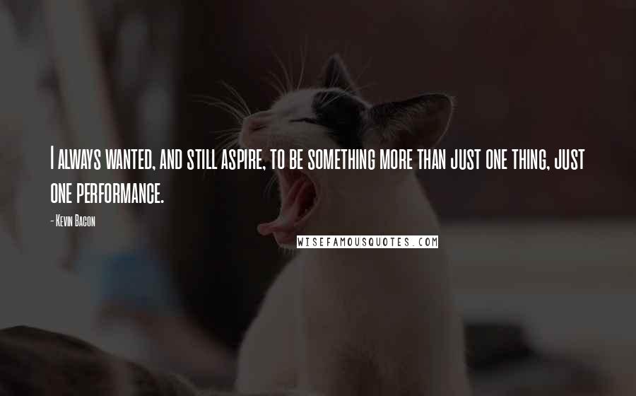 Kevin Bacon Quotes: I always wanted, and still aspire, to be something more than just one thing, just one performance.
