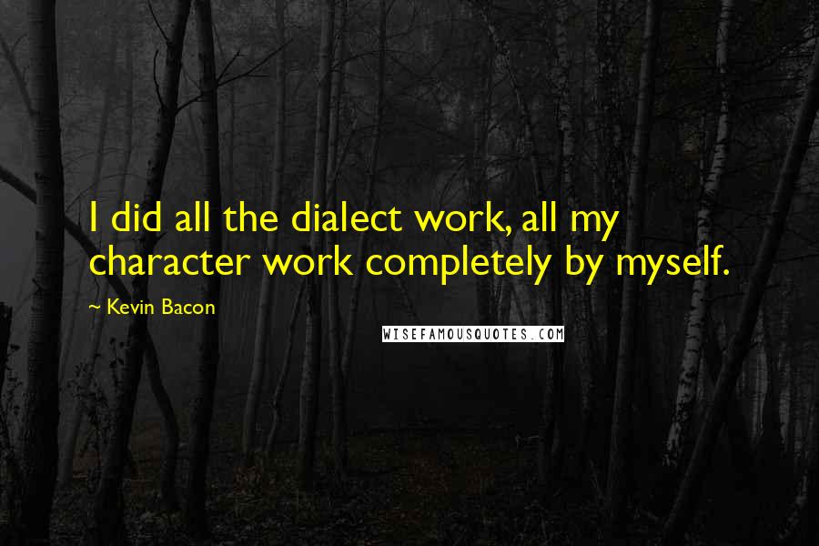 Kevin Bacon Quotes: I did all the dialect work, all my character work completely by myself.