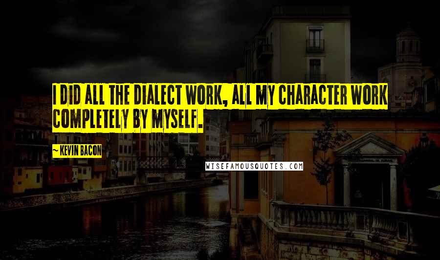 Kevin Bacon Quotes: I did all the dialect work, all my character work completely by myself.