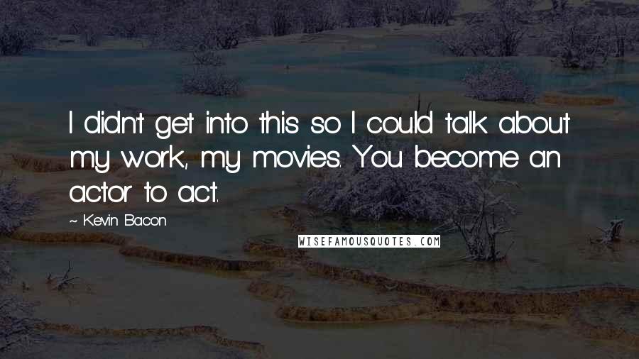 Kevin Bacon Quotes: I didn't get into this so I could talk about my work, my movies. You become an actor to act.