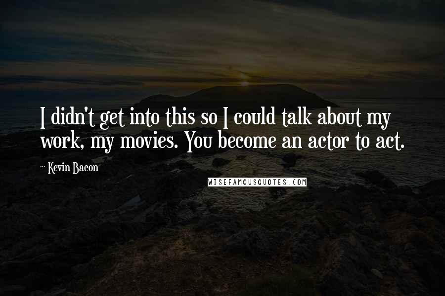 Kevin Bacon Quotes: I didn't get into this so I could talk about my work, my movies. You become an actor to act.